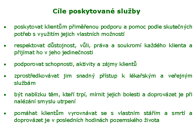 Textov pole: Cle poskytovan slubyposkytovat klientm pimenou podporu a pomoc podle skutench poteb s vyuitm jejich vlastnch monostrespektovat dstojnost, vli, prva a soukrom kadho klienta a pijmat ho v jeho jedinenostipodporovat schopnosti, aktivity a zjmy klientzprostedkovvat jim snadn pstup k lkaskm a veejnm slubmbt nablzku tm, kte trp, mrnit jejich bolesti a doprovzet je pi nalzn smyslu utrpenpomhat klientm vyrovnvat se s vlastnm stm a smrt a doprovzet je v poslednch hodinch pozemskho ivota